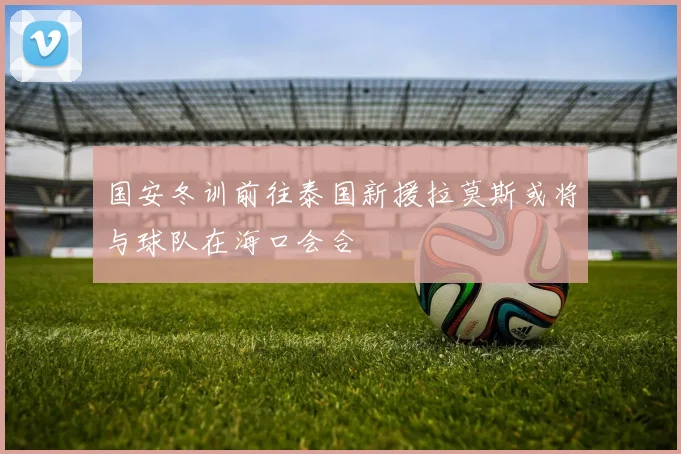 国安冬训前往泰国新援拉莫斯或将与球队在海口会合